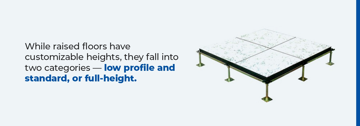 While raised floors have customizable heights, they fall into two categories - low profile and standard. or full height.